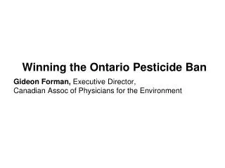 Winning the Ontario Pesticide Ban Gideon Forman, Executive Director, Canadian Assoc of Physicians for the Environment