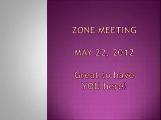 Zone Meeting May 22, 2012 G reat to have YOU here !