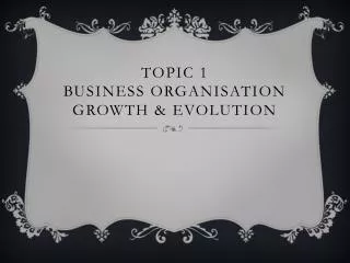 Topic 1 Business organisation Growth &amp; evolution