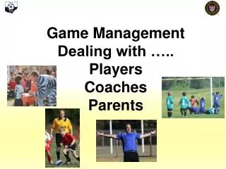 Game Management Dealing with ….. Players Coaches Parents