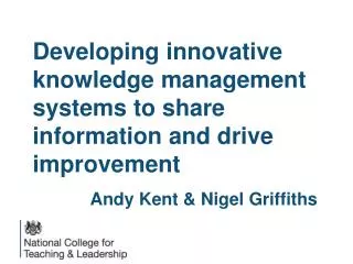 Developing innovative knowledge management systems to share information and drive improvement Andy Kent &amp; Nigel Grif