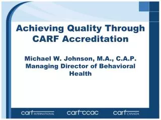 Achieving Quality Through CARF Accreditation Michael W. Johnson, M.A., C.A.P. Managing Director of Behavioral Health