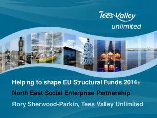 Helping to shape EU Structural Funds 2014+ North East Social Enterprise Partnership Rory Sherwood-Parkin, Tees Valley Un