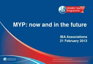 MYP: now and in the future IBA Associations 21 February 2013