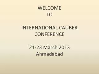 WELCOME TO INTERNATIONAL CALIBER CONFERENCE 21-23 March 2013 Ahmadabad
