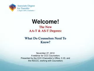 Welcome! The New AA-T &amp; AS-T Degrees: What Do Counselors Need To Know ? November 27 , 2012 A webinar for CCC Cou