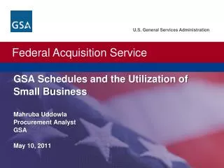 GSA Schedules and the Utilization of Small Business Mahruba Uddowla Procurement Analyst GSA May 10, 2011