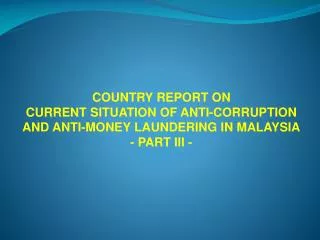 COUNTRY REPORT ON CURRENT SITUATION OF ANTI-CORRUPTION AND ANTI-MONEY LAUNDERING IN MALAYSIA - PART III -