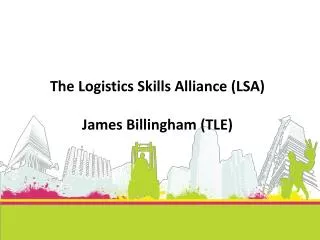 The Logistics Skills Alliance (LSA ) James Billingham (TLE)