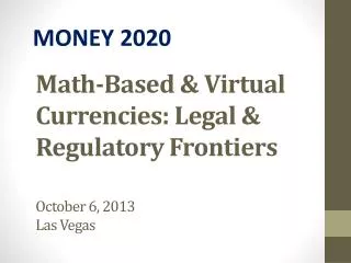 Math-Based &amp; Virtual Currencies: Legal &amp; Regulatory Frontiers October 6, 2013 Las Vegas