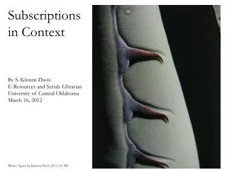 Subscriptions in Context By S. Kirsten Davis E-Resources and Serials Librarian University of Central Oklahoma March 16,