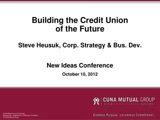Building the Credit Union of the Future Steve Heusuk, Corp. Strategy &amp; Bus. Dev. New Ideas Conference October 10, 2