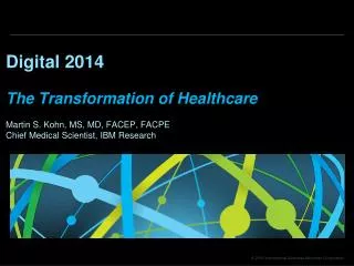Digital 2014 The Transformation of Healthcare Martin S. Kohn, MS, MD, FACEP, FACPE Chief Medical Scientist, IBM Researc