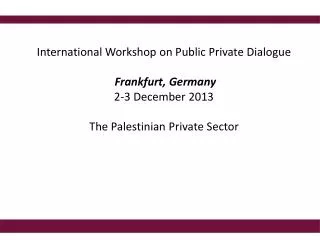 International Workshop on Public Private Dialogue Frankfurt, Germany 2-3 December 2013 The Palestinian Private Sector