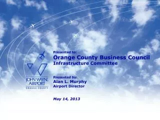 Presented to : Orange County Business Council Infrastructure Committee Presented by: Alan L. Murphy Airport Director May
