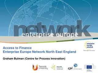 Access to Finance Enterprise Europe Network North East England Graham Bulman (Centre for Process Innovation)