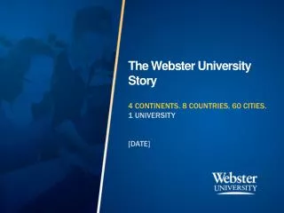 The Webster University Story 4 CONTINENTS. 8 COUNTRIES. 60 CITIES. 1 UNIVERSITY [DATE]