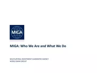 MIGA: Who We Are and What We Do MULTILATERAL INVESTMENT GUARANTEE AGENCY WORLD BANK GROUP