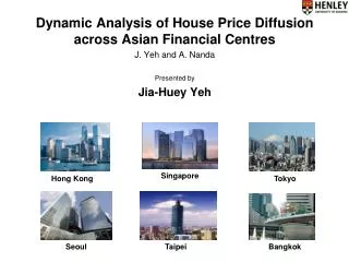 Dynamic Analysis of House Price Diffusion across Asian Financial Centres J. Yeh and A. Nanda Presented by Jia-Huey Yeh