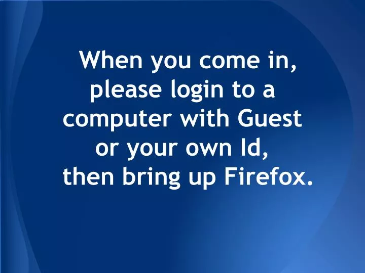 when you come in please login to a computer with guest or your own id then bring up firefox
