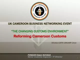 UK CAMEROON BUSINESS NETWORKING EVENT “THE CHANGING CUSTOMS ENVIRONMENT” Reforming Cameroon Customs DOUALA 29TH JANUARY