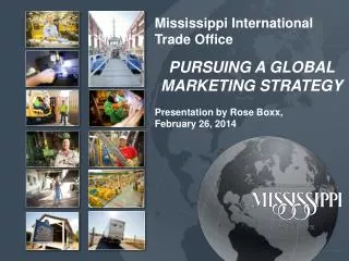 Mississippi International Trade Office PURSUING A GLOBAL MARKETING STRATEGY Presentation by Rose Boxx, February 26, 2014