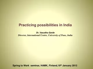 Practicing possibilities in India Dr. Vasudha Garde Director, International Centre, University of Pune , India