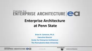 Enterprise Architecture at Penn State Brian H. Cameron, Ph.D. Executive Director Center for Enterprise Architecture The