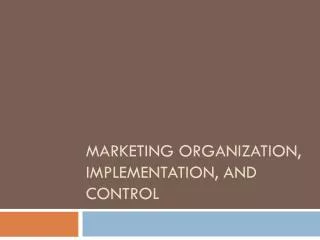 MARKETING ORGANIZATION, IMPLEMENTATION, AND CONTROL