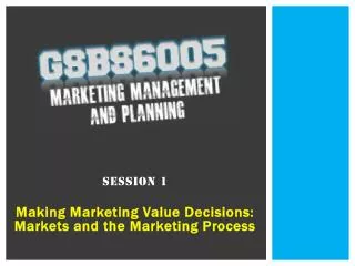 Session 1 Making Marketing Value Decisions: Markets and the Marketing Process