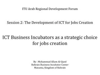 ITU Arab Regional Development Forum Session 2: The Development of ICT for Jobs Creation ICT Business Incubators as a