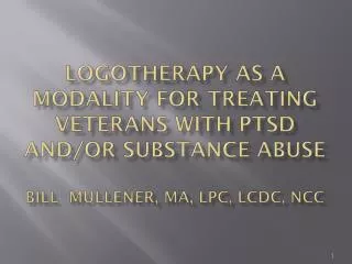 Logotherapy as a modality for treating veterans with PTSD and/or substance Abuse Bill Mullener, MA, LPC, LCDC, NCC