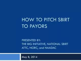 HOW TO PITCH SBIRT TO PAYORS PRESENTED BY: THE BIG INITIATIVE, NATIONAL SBIRT ATTC, NORC, and NAADAC