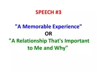 SPEECH #3 &quot;A Memorable Experience&quot; OR &quot;A Relationship That's Important to Me and Why&quot; 
