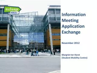 Information Meeting Application Exchange November 2012 Margriet ter Horst (Student Mobility Centre)