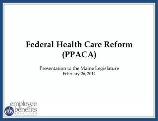 Federal Health Care Reform (PPACA) Presentation to the Maine Legislature February 26, 2014