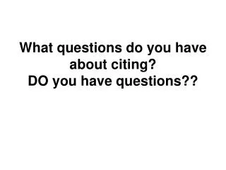 What questions do you have about citing? DO you have questions??