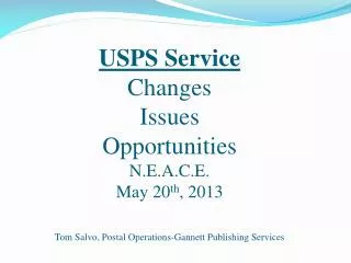 USPS Service Changes Issues Opportunities N.E.A.C.E. May 20 th , 2013 Tom Salvo, Postal Operations-Gannett Publishing Se