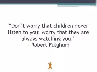 “Don’t worry that children never listen to you; worry that they are always watching you.” – Robert Fulghum