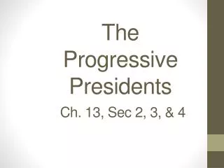 The Progressive Presidents Ch. 13, Sec 2, 3, &amp; 4