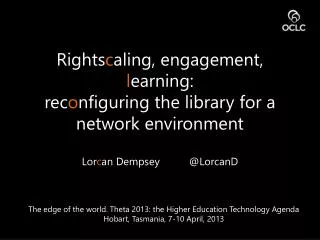 Rights c aling , engagement, l earning: rec o nfiguring the library for a network environment Lor c an Dempsey