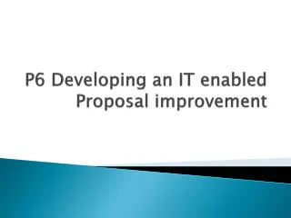 P6 Developing an IT enabled Proposal improvement