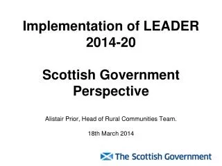 Implementation of LEADER 2014-20 Scottish Government Perspective Alistair Prior, Head of Rural Communities Team. 18th M