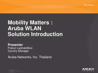 Mobility Matters : Aruba WLAN Solution Introduction Presenter Prakun Laohakittikul Country Manager Aruba Networks , Inc