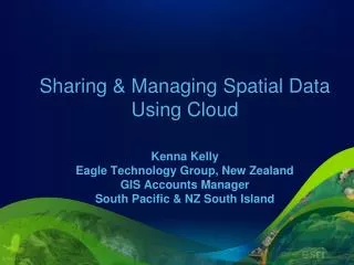 Sharing &amp; Managing Spatial Data Using Cloud Kenna Kelly Eagle Technology Group, New Zealand GIS Accounts Manager S