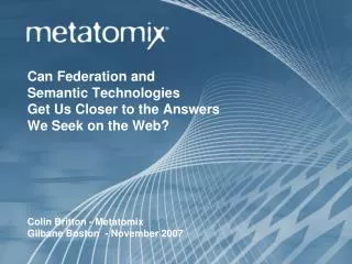 Can Federation and Semantic Technologies Get Us Closer to the Answers We Seek on the Web? Colin Britton - Metatomix G