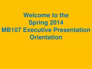 Welcome to the Spring 2014 MB107 Executive Presentation Orientation