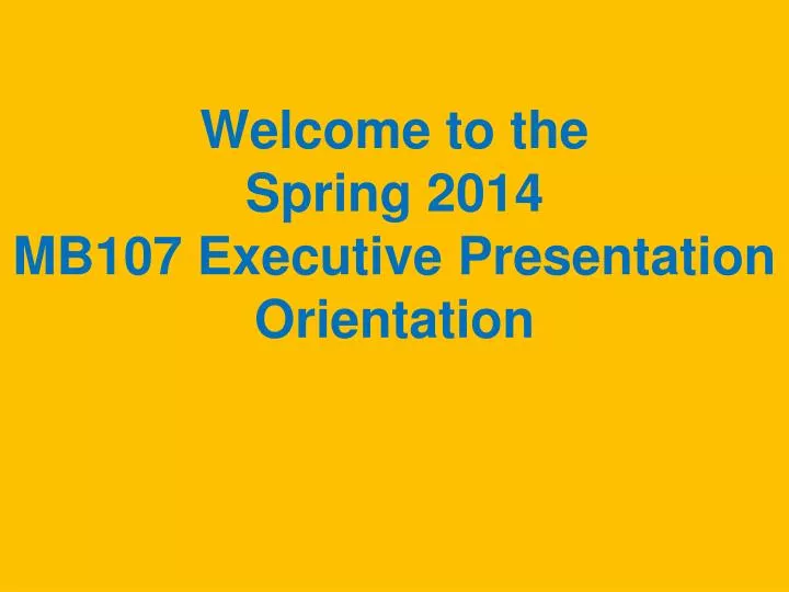 welcome to the spring 2014 mb107 executive presentation orientation