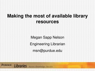 Making the most of available library resources Megan Sapp Nelson Engineering Librarian msn@purdue.edu