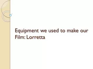 Equipment we used to make our Film: Lorretta